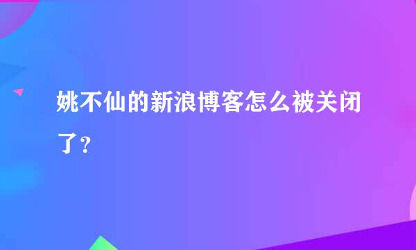 姚不仙的新浪博客怎么被关闭了？