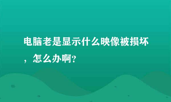 电脑老是显示什么映像被损坏，怎么办啊？