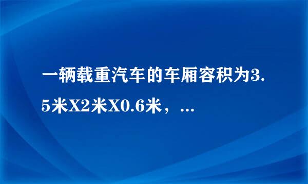 一辆载重汽车的车厢容积为3.5米X2米X0.6米，额定载重辆为4吨求：