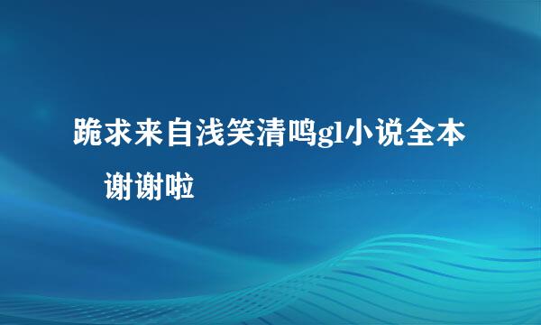 跪求来自浅笑清鸣gl小说全本 谢谢啦