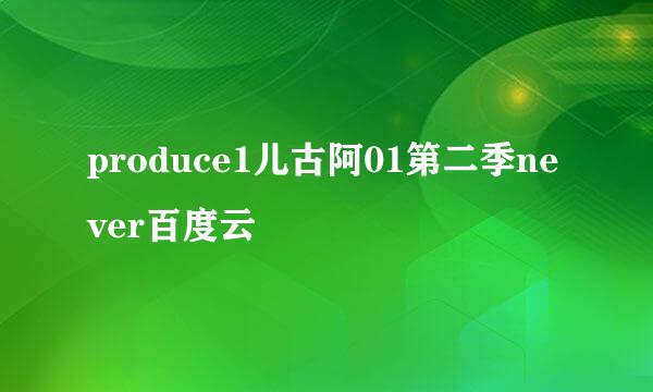 produce1儿古阿01第二季never百度云