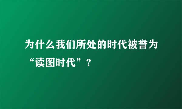 为什么我们所处的时代被誉为“读图时代”?