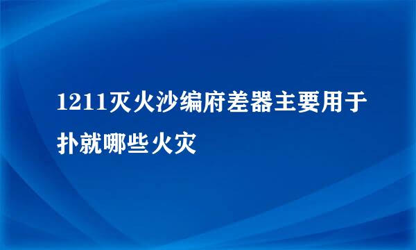 1211灭火沙编府差器主要用于扑就哪些火灾