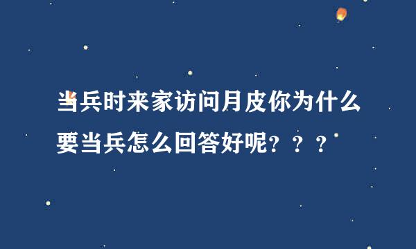 当兵时来家访问月皮你为什么要当兵怎么回答好呢？？？