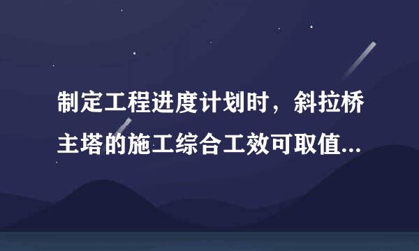 制定工程进度计划时，斜拉桥主塔的施工综合工效可取值为()。