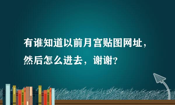 有谁知道以前月宫贴图网址，然后怎么进去，谢谢？