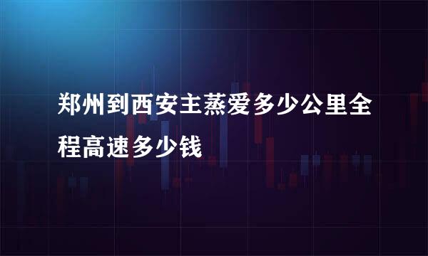 郑州到西安主蒸爱多少公里全程高速多少钱