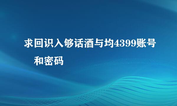 求回识入够话酒与均4399账号 和密码