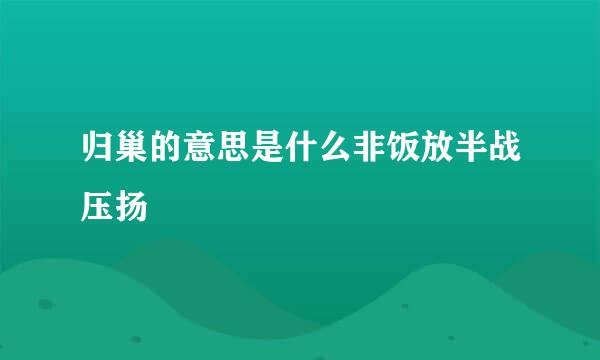 归巢的意思是什么非饭放半战压扬