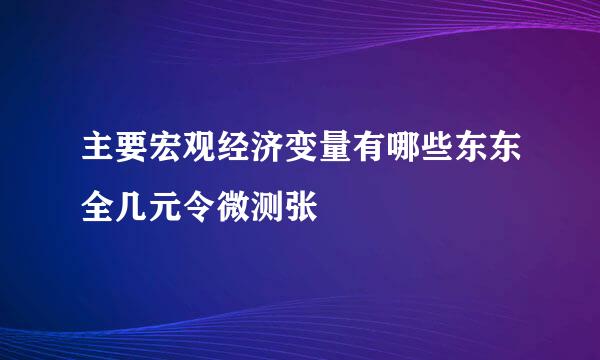 主要宏观经济变量有哪些东东全几元令微测张