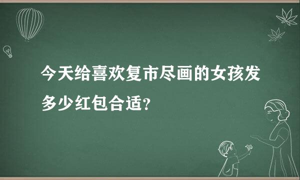 今天给喜欢复市尽画的女孩发多少红包合适？