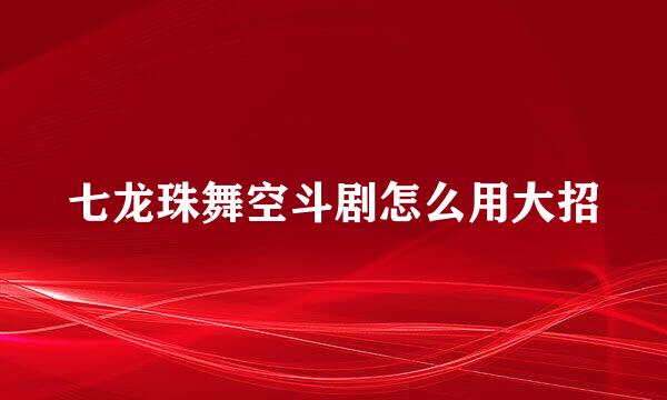 七龙珠舞空斗剧怎么用大招