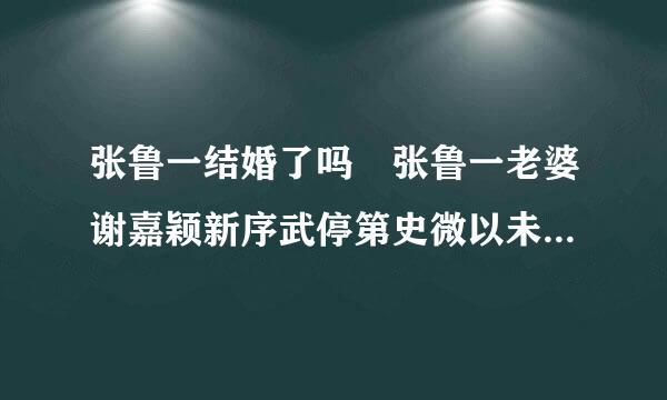 张鲁一结婚了吗 张鲁一老婆谢嘉颖新序武停第史微以未个人资料及近照