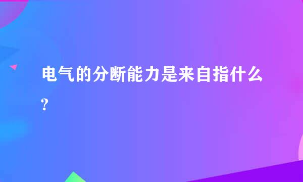 电气的分断能力是来自指什么?