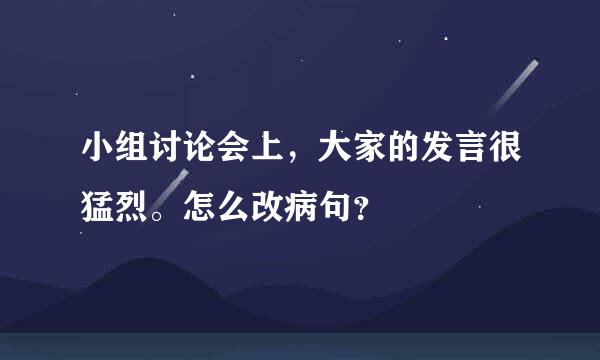 小组讨论会上，大家的发言很猛烈。怎么改病句？