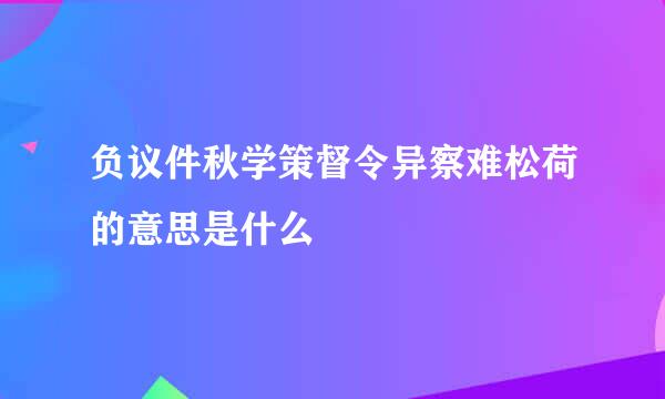 负议件秋学策督令异察难松荷的意思是什么