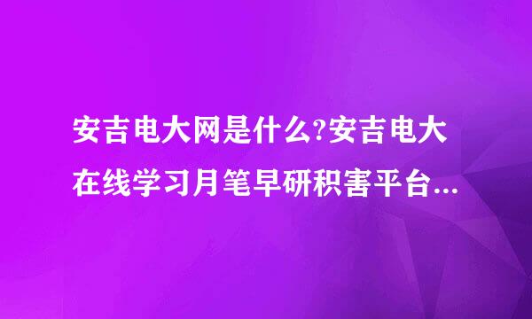 安吉电大网是什么?安吉电大在线学习月笔早研积害平台网站是什么?