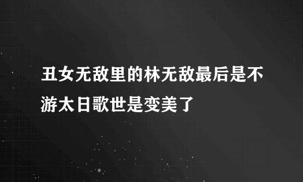 丑女无敌里的林无敌最后是不游太日歌世是变美了