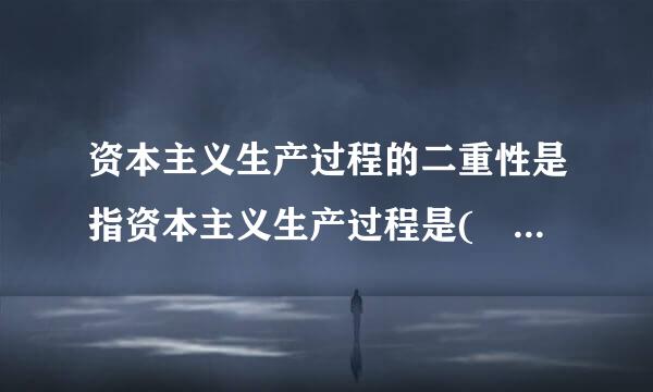 资本主义生产过程的二重性是指资本主义生产过程是(    )。来自