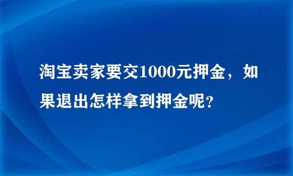 淘宝卖家要交1000元押金，如果退出怎样拿到押金呢？