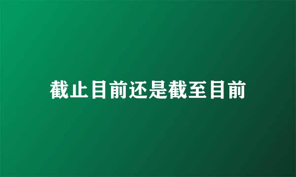 截止目前还是截至目前