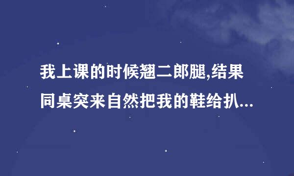 我上课的时候翘二郎腿,结果同桌突来自然把我的鞋给扒了,怎么办?