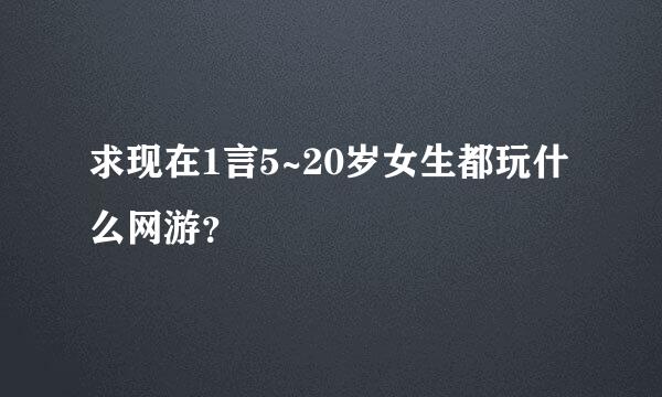 求现在1言5~20岁女生都玩什么网游？