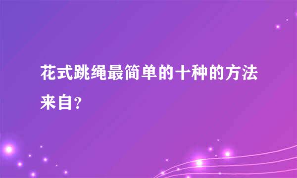 花式跳绳最简单的十种的方法来自？