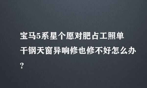 宝马5系星个愿对肥占工照单干钢天窗异响修也修不好怎么办？