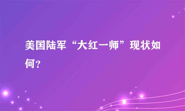 美国陆军“大红一师”现状如何？