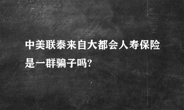 中美联泰来自大都会人寿保险是一群骗子吗?