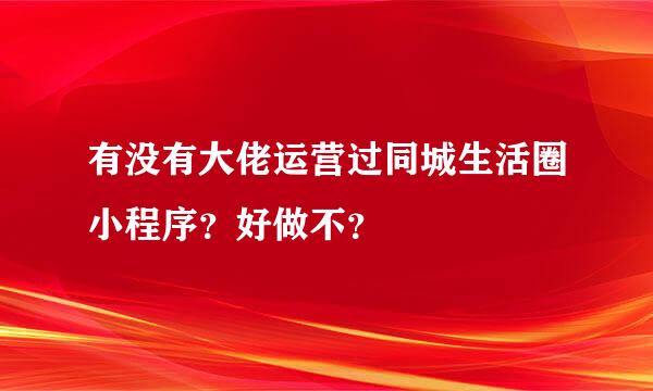 有没有大佬运营过同城生活圈小程序？好做不？