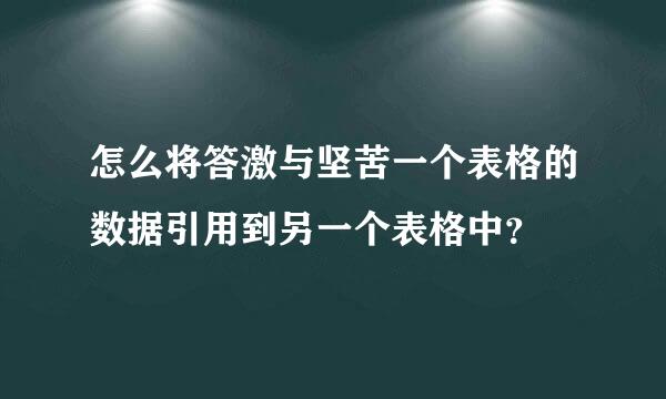 怎么将答激与坚苦一个表格的数据引用到另一个表格中？