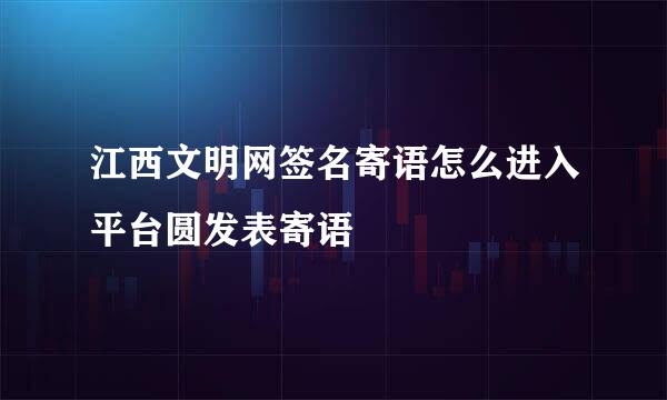 江西文明网签名寄语怎么进入平台圆发表寄语