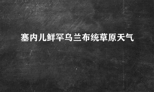 塞内儿鲜罕乌兰布统草原天气