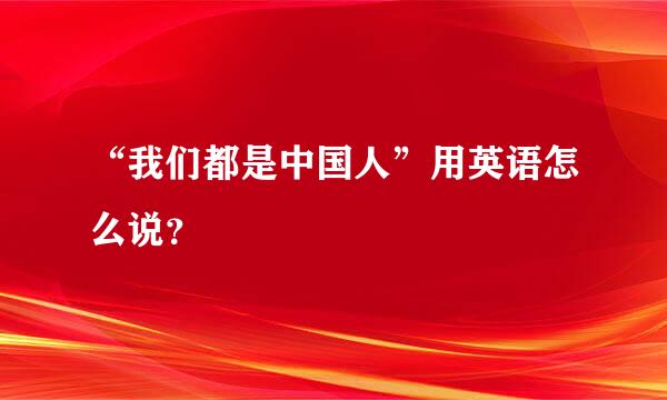 “我们都是中国人”用英语怎么说？