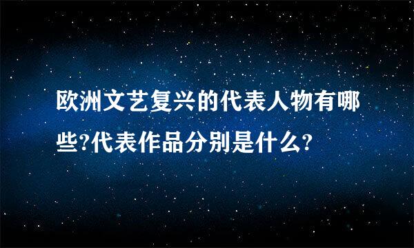 欧洲文艺复兴的代表人物有哪些?代表作品分别是什么?