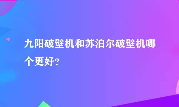 九阳破壁机和苏泊尔破壁机哪个更好？