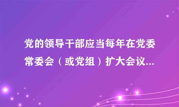 党的领导干部应当每年在党委常委会（或党组）扩大会议上（），接受评议。