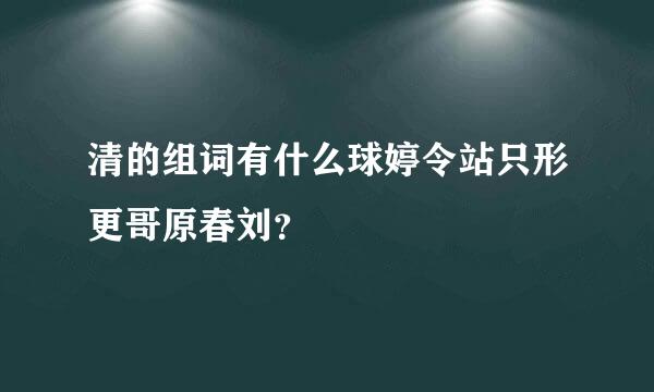 清的组词有什么球婷令站只形更哥原春刘？