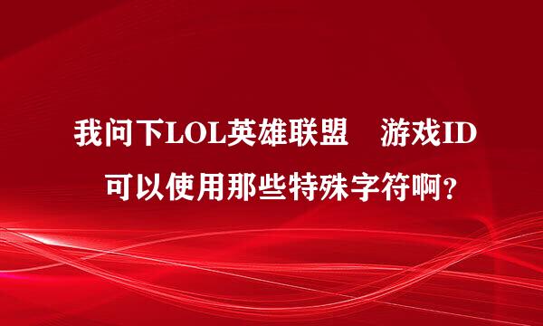 我问下LOL英雄联盟 游戏ID 可以使用那些特殊字符啊？