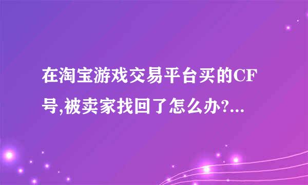 在淘宝游戏交易平台买的CF号,被卖家找回了怎么办?卖家有什么惩罚?求详细答案!