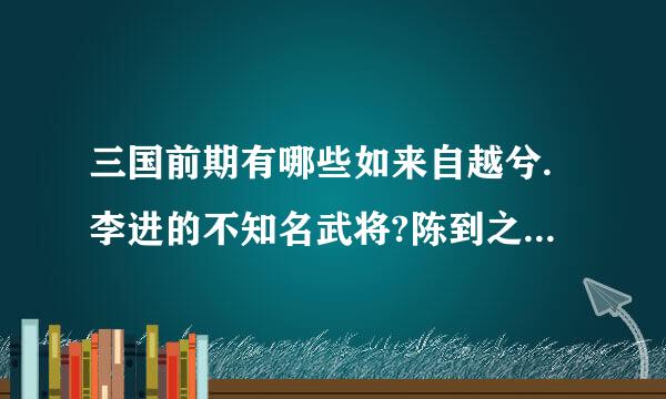 三国前期有哪些如来自越兮.李进的不知名武将?陈到之类的不算