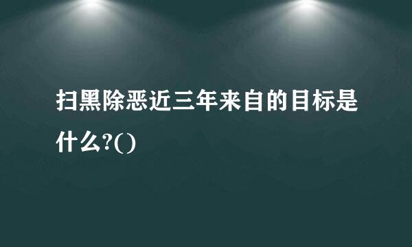 扫黑除恶近三年来自的目标是什么?()