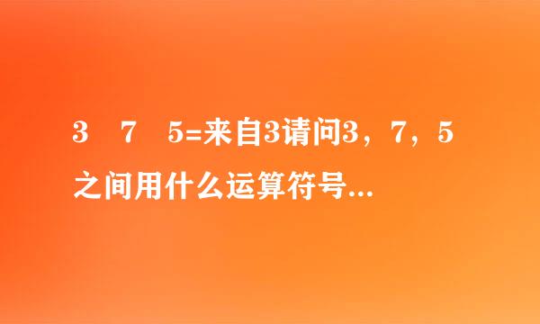 3 7 5=来自3请问3，7，5之间用什么运算符号使左右两边相等？