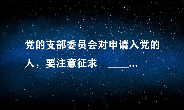 党的支部委员会对申请入党的人，要注意征求 ________的意见，进行严格的审查，认为合格后再提交支部大会讨论。