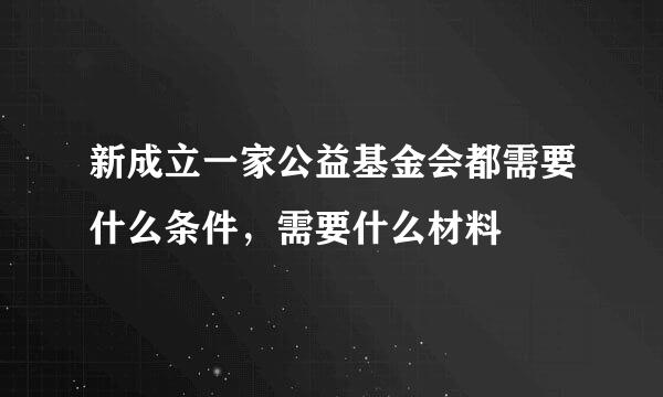 新成立一家公益基金会都需要什么条件，需要什么材料