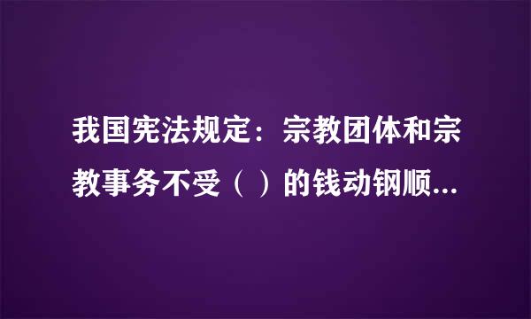 我国宪法规定：宗教团体和宗教事务不受（）的钱动钢顺几此管反试难支配。