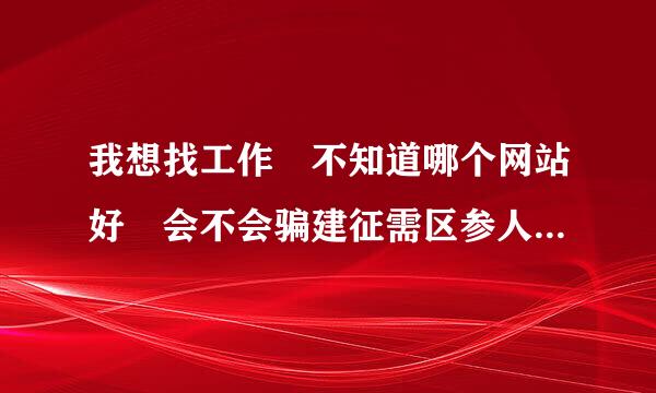 我想找工作 不知道哪个网站好 会不会骗建征需区参人的 我看有个网站叫21世纪打工网 不知道怎么样