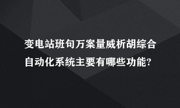 变电站班句万案量威析胡综合自动化系统主要有哪些功能?